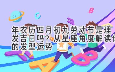  2020年农历四月初九（劳动节）是理发吉日吗？从星座角度解读你的发型运势 