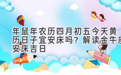  2020年鼠年农历四月初五今天黄历日子宜安床吗？解读金牛座安床吉日 