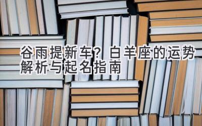  谷雨提新车？白羊座的运势解析与起名指南 