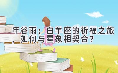   2020年谷雨：白羊座的祈福之旅，如何与星象相契合？ 