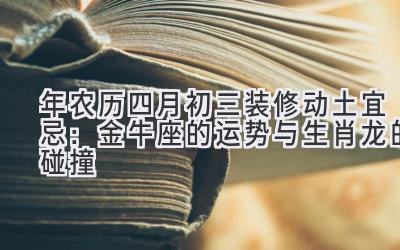   2020年农历四月初三装修动土宜忌：金牛座的运势与生肖龙的碰撞 