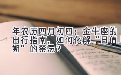  2020年农历四月初四：金牛座的出行指南，如何化解“日值上朔”的禁忌？ 