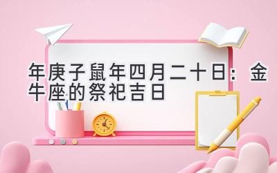  2020年庚子鼠年四月二十日：金牛座的祭祀吉日 