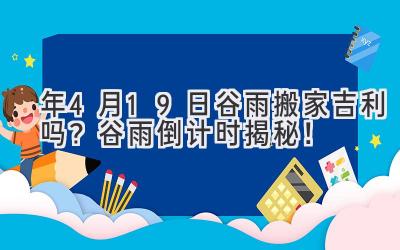  2020年4月19日谷雨搬家吉利吗？谷雨倒计时揭秘！ 