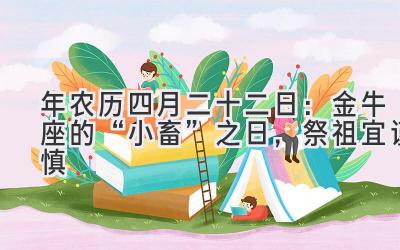   2020年农历四月二十二日：金牛座的“小畜”之日，祭祖宜谨慎 