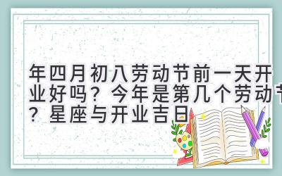  2020年四月初八劳动节前一天开业好吗？今年是第几个劳动节？星座与开业吉日 