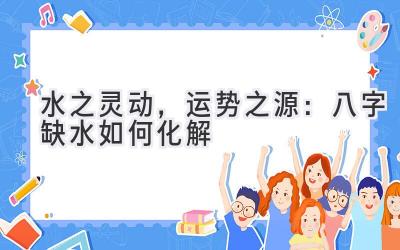  水之灵动，运势之源：八字缺水如何化解 