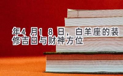  2020年4月18日，白羊座的装修吉日与财神方位 