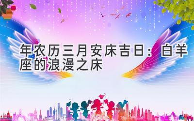  2020年农历三月安床吉日：白羊座的浪漫之床 