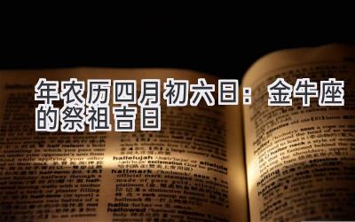  2020年农历四月初六日：金牛座的祭祖吉日 