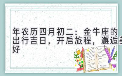  2020年农历四月初二：金牛座的出行吉日，开启旅程，邂逅美好 