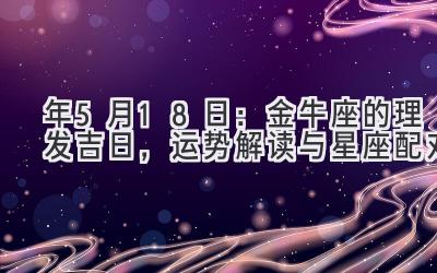   2020年5月18日：金牛座的理发吉日，运势解读与星座配对 