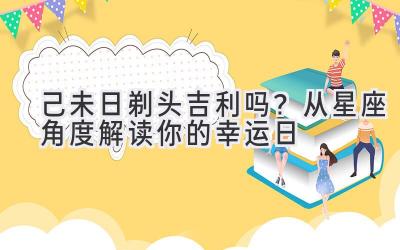  己未日剃头吉利吗？从星座角度解读你的幸运日 