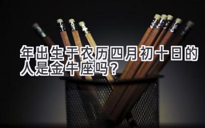   2020年出生于农历四月初十日的人是金牛座吗？ 