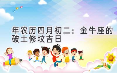  2020年农历四月初二：金牛座的破土修坟吉日 