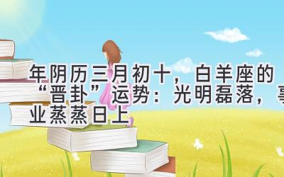  2020年阴历三月初十，白羊座的“晋卦”运势：光明磊落，事业蒸蒸日上 