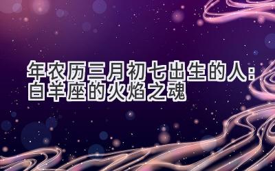   2020年农历三月初七出生的人：白羊座的火焰之魂 