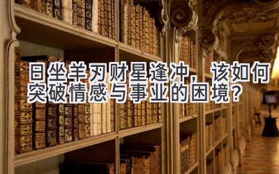  日坐羊刃财星逢冲，该如何突破情感与事业的困境？ 