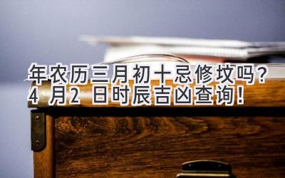  2020年农历三月初十忌修坟吗？4月2日时辰吉凶查询！ 