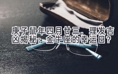  2020庚子鼠年四月廿三，理发吉凶揭秘：金牛座的幸运日？ 