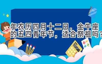  2020年农历四月十二日，金牛座的五四青年节，适合祭祖吗？ 