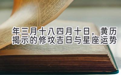  2020年三月十八-四月十日，黄历揭示的修坟吉日与星座运势 