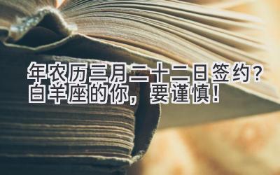  2020年农历三月二十二日签约？白羊座的你，要谨慎！ 