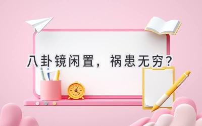  八卦镜闲置，祸患无穷？ 