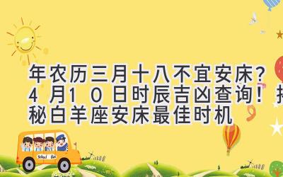  2020年农历三月十八不宜安床？4月10日时辰吉凶查询！揭秘白羊座安床最佳时机 