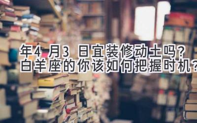  2020年4月3日宜装修动土吗？白羊座的你该如何把握时机？ 