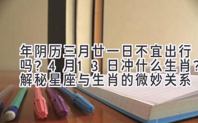  2020年阴历三月廿一日不宜出行吗？4月13日冲什么生肖？解秘星座与生肖的微妙关系 