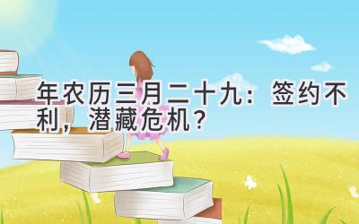  2020年农历三月二十九：签约不利，潜藏危机？ 