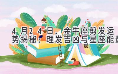  4月24日，金牛座剪发运势揭秘：理发吉凶与星座能量 