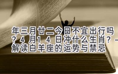   2020年三月廿二今日不宜出行吗？4月14日冲什么生肖？—解读白羊座的运势与禁忌 