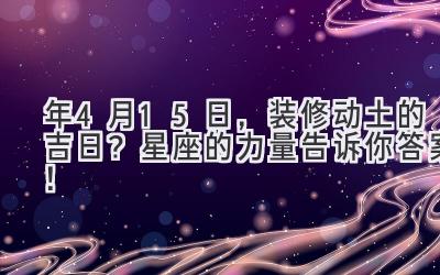  2020年4月15日，装修动土的吉日？星座的力量告诉你答案！ 