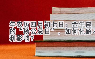  2020年农历四月初七日：金牛座的“杨公忌日”，如何化解不利影响？ 