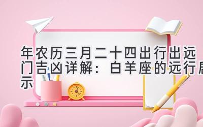   2020年农历三月二十四出行出远门吉凶详解：白羊座的远行启示 