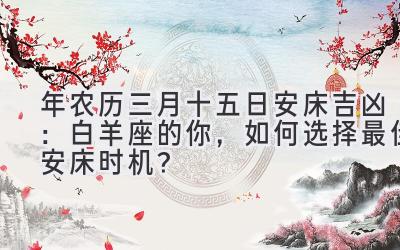  2020年农历三月十五日安床吉凶：白羊座的你，如何选择最佳安床时机？ 