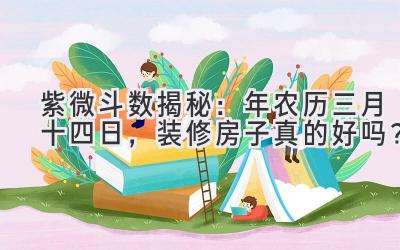  紫微斗数揭秘：2020年农历三月十四日，装修房子真的好吗？ 