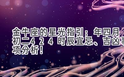   金牛座的星光指引：2020年四月初二（4.24）时辰宜忌、吉凶事项分析！  