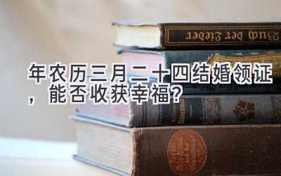  2020年农历三月二十四结婚领证，能否收获幸福？ 