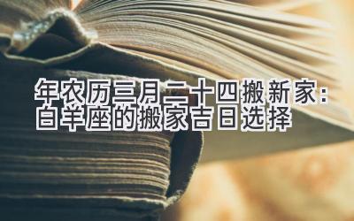   2020年农历三月二十四搬新家：白羊座的搬家吉日选择 