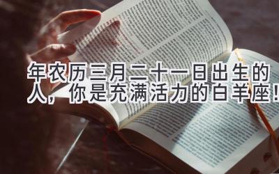  2020年农历三月二十一日出生的人，你是充满活力的白羊座！ 