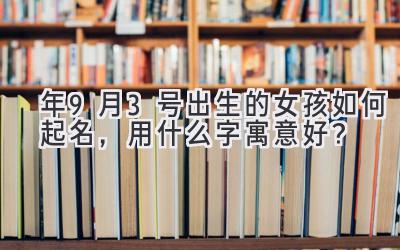  2020年9月3号出生的女孩如何起名，用什么字寓意好？ 