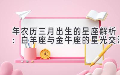  2020年农历三月出生的星座解析：白羊座与金牛座的星光交汇 