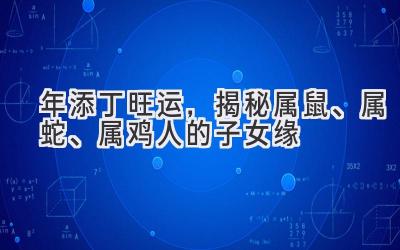  2021年添丁旺运，揭秘属鼠、属蛇、属鸡人的子女缘 