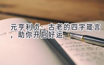  元亨利贞：古老的四字箴言，助你开启好运 