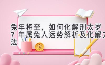  兔年将至，如何化解刑太岁？ 2020年属兔人运势解析及化解方法 