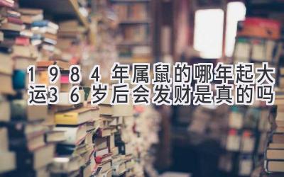  1984年属鼠的哪年起大运 36岁后会发财是真的吗 