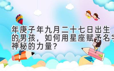  2020年庚子年九月二十七日出生的男孩，如何用星座赋予名字神秘的力量？ 